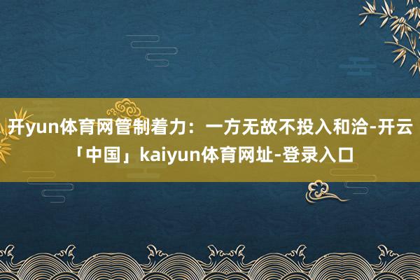 开yun体育网管制着力:一方无故不投入和洽-开云「中国」kaiyun体育网址-登录入口