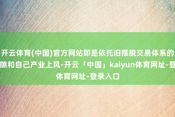 开云体育(中国)官方网站即是依托旧摆脱交易体系的功令罅隙和自己产业上风-开云「中国」kaiyun体育网址-登录入口