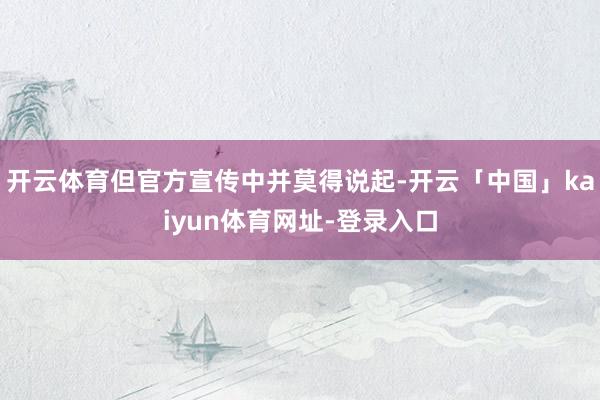 开云体育但官方宣传中并莫得说起-开云「中国」kaiyun体育网址-登录入口