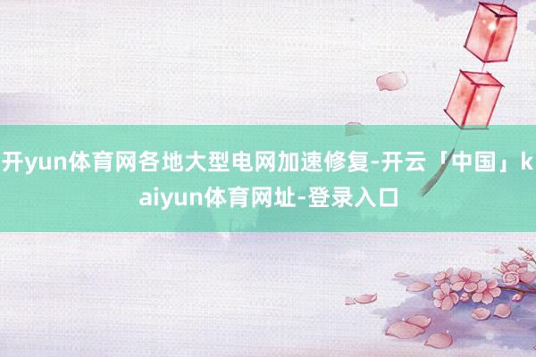 开yun体育网各地大型电网加速修复-开云「中国」kaiyun体育网址-登录入口