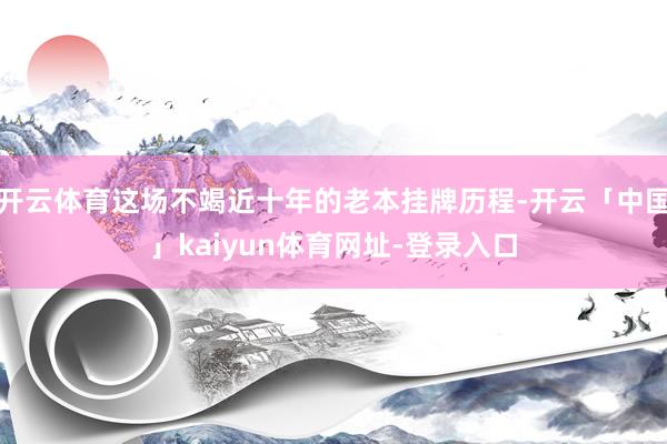开云体育这场不竭近十年的老本挂牌历程-开云「中国」kaiyu