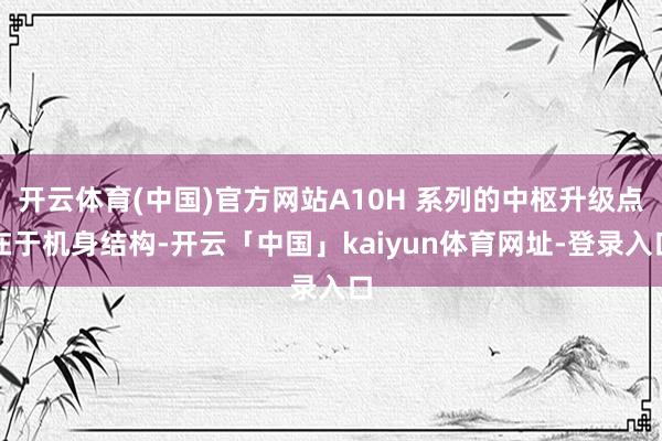 开云体育(中国)官方网站A10H 系列的中枢升级点在于机身结